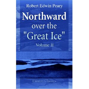 Peary, Robert Edwin Northward over the "Great Ice": A Narrative of Life and Work along the Shores and upon the Interior Ice-Cap of Northern Greenland in the Years 1886 and 1891-1897. Volume 2 Peary, Robert Edwin Northward over the "Great Ice": A Narrative of Life and Work along the Shores and upon the Interior Ice-Cap of Northern Greenland in the Years 1886 and 1891-1897. Volume 2