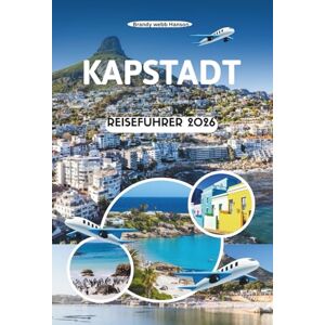Hanson, Brandy webb KAPSTADT REISEFÜHRER 2026: Entdecken Sie die Seele von Südafrikas Mutterstadt, von Tafelbergpfaden bis hin zu Küstenaromen, Meerblick und versteckten Straßen Hanson, Brandy webb KAPSTADT REISEFÜHRER 2026: Entdecken Sie die Seele von Südafrikas Mutterstadt, von Tafelbergpfaden bis hin zu Küstenaromen, Meerblick und versteckten Straßen