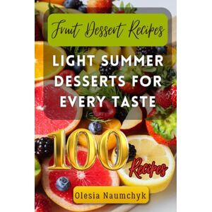 Naumchyk, Olesia Fruit Dessert Recipes: Light Summer Desserts for Every Taste Naumchyk, Olesia Fruit Dessert Recipes: Light Summer Desserts for Every Taste