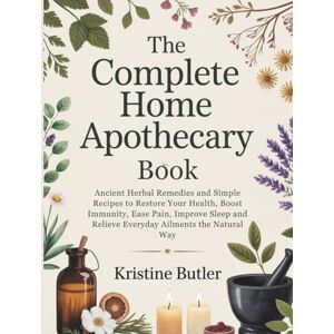 Butler, Kristine The Complete Home Apothecary Book: Ancient Herbal Remedies and Simple Recipes to Restore Your Health, Boost Immunity, Ease Pain, Improve Sleep, and Relieve Everyday Ailments the Natural Way Butler, Kristine The Complete Home Apothecary Book: Ancient Herbal Remedies and Simple Recipes to Restore Your Health, Boost Immunity, Ease Pain, Improve Sleep, and Relieve Everyday Ailments the Natural Way