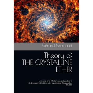 Gremaud, Prof Gérard Theory of THE CRYSTALLINE ETHER: Universe and Matter conjectured as a 3-dimensional Lattice with Topological Singularities Gremaud, Prof Gérard Theory of THE CRYSTALLINE ETHER: Universe and Matter conjectured as a 3-dimensional Lattice with Topological Singularities