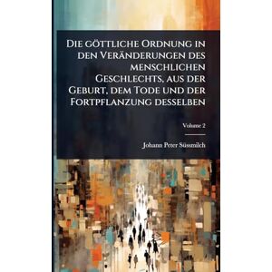 Sã1/4ssmilch, Johann Peter Die göttliche Ordnung in den Veränderungen des menschlichen Geschlechts, aus der Geburt, dem Tode und der Fortpflanzung desselben Sã1/4ssmilch, Johann Peter Die göttliche Ordnung in den Veränderungen des menschlichen Geschlechts, aus der Geburt, dem Tode und der Fortpflanzung desselben