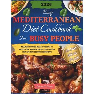 K. Porter, Louise Easy Mediterranean Diet Cookbook for Busy people: Wellness-Focused Healthy Recipes to Reduce Pain, Increase Energy, and Simplify Your Life with Delicious Ingredients K. Porter, Louise Easy Mediterranean Diet Cookbook for Busy people: Wellness-Focused Healthy Recipes to Reduce Pain, Increase Energy, and Simplify Your Life with Delicious Ingredients