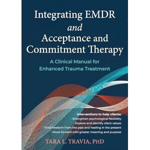 Travia PhD, Tara Integrating EMDR and Acceptance and Commitment Therapy: A Clinical Manual for Enhanced Trauma Treatment Travia PhD, Tara Integrating EMDR and Acceptance and Commitment Therapy: A Clinical Manual for Enhanced Trauma Treatment