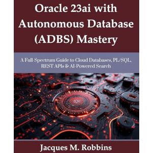 Robbins, Jacques M. Oracle 23ai with Autonomous Database (ADBS) Mastery: A Full-Spectrum Guide to Cloud Databases, PL/SQL, REST APIs & AI-Powered Search (Tech for Everyone) Robbins, Jacques M. Oracle 23ai with Autonomous Database (ADBS) Mastery: A Full-Spectrum Guide to Cloud Databases, PL/SQL, REST APIs & AI-Powered Search (Tech for Everyone)