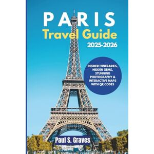 S. Graves, Paul Paris Travel Guide 2025–2026: Insider Itineraries, Hidden Gems, Stunning Photography & Interactive Maps with QR Codes S. Graves, Paul Paris Travel Guide 2025–2026: Insider Itineraries, Hidden Gems, Stunning Photography & Interactive Maps with QR Codes