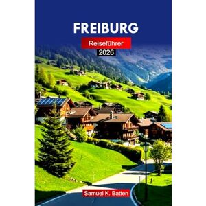 Batten, Samuel K FREIBURG Reiseführer 2026: Erkunden Sie die mittelalterlichen Altstädte, Kopfsteinpflasterstraßen, kulturellen Einblicke, Kulinarik und Insidertipps der Schweiz Batten, Samuel K FREIBURG Reiseführer 2026: Erkunden Sie die mittelalterlichen Altstädte, Kopfsteinpflasterstraßen, kulturellen Einblicke, Kulinarik und Insidertipps der Schweiz