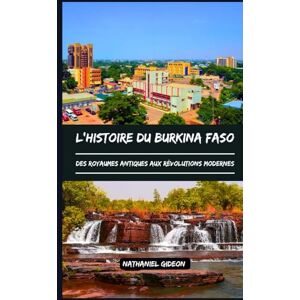 Gideon, Nathaniel L'HISTOIRE DU BURKINA FASO: Des royaumes antiques aux révolutions modernes (French Edition) (Les civilisations qui ont façonné le monde) Gideon, Nathaniel L'HISTOIRE DU BURKINA FASO: Des royaumes antiques aux révolutions modernes (French Edition) (Les civilisations qui ont façonné le monde)