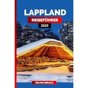 GERALD, KELVIN LAPPLAND REISEFÜHRER 2025: Ein Reiseführer für Lapplands Winterwunderland, Nordlichter, das Dorf des Weihnachtsmanns, Rentiersafaris und arktische Abenteuer GERALD, KELVIN LAPPLAND REISEFÜHRER 2025: Ein Reiseführer für Lapplands Winterwunderland, Nordlichter, das Dorf des Weihnachtsmanns, Rentiersafaris und arktische Abenteuer