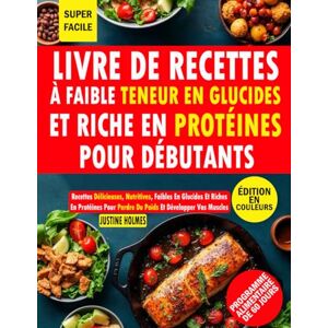 HOLMES, JUSTINE Livre De Recettes À Faible Teneur En Glucides Et Riche En Protéines Pour Débutants: Plus De 50 Recettes Faciles Et Délicieuses Pour Perdre Du Poids, Se Muscler Et Se Sentir Bien HOLMES, JUSTINE Livre De Recettes À Faible Teneur En Glucides Et Riche En Protéines Pour Débutants: Plus De 50 Recettes Faciles Et Délicieuses Pour Perdre Du Poids, Se Muscler Et Se Sentir Bien