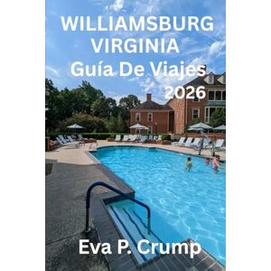 Eva P. Crump, Eva P. GUÍA DE VIAJES DE WILLIAMSBURG, VIRGINIA 2026: Donde comenzó América: Un viaje a través del tiempo, la cultura y el encanto atemporal Eva P. Crump, Eva P. GUÍA DE VIAJES DE WILLIAMSBURG, VIRGINIA 2026: Donde comenzó América: Un viaje a través del tiempo, la cultura y el encanto atemporal