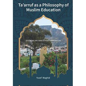 Waghid, Yusef Ta’arruf as a Philosophy of Muslim Education: Extending Abu Bakr Effendi's Pragmatism Waghid, Yusef Ta’arruf as a Philosophy of Muslim Education: Extending Abu Bakr Effendi's Pragmatism