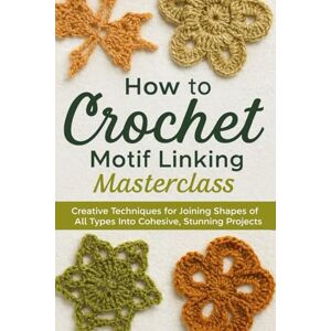 Lane, Wilkie How to Crochet Motif Linking Masterclass: Creative Techniques for Joining Shapes of All Types Into Cohesive, Stunning Projects Lane, Wilkie How to Crochet Motif Linking Masterclass: Creative Techniques for Joining Shapes of All Types Into Cohesive, Stunning Projects