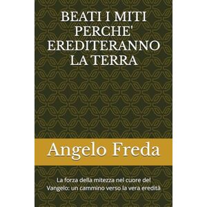 Freda, Angelo BEATI I MITI PERCHE' EREDITERANNO LA TERRA: La forza della mitezza nel cuore del Vangelo: un cammino verso la vera eredità Freda, Angelo BEATI I MITI PERCHE' EREDITERANNO LA TERRA: La forza della mitezza nel cuore del Vangelo: un cammino verso la vera eredità