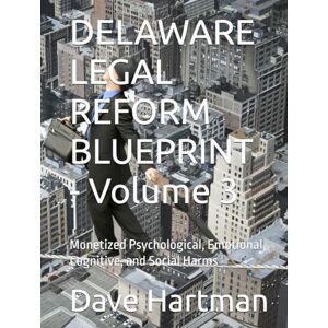 Hartman, Dave DELAWARE LEGAL REFORM BLUEPRINT Volume 3: Monetized Psychological, Emotional, Cognitive, and Social Harms (Delaware Legal Reform Series) Hartman, Dave DELAWARE LEGAL REFORM BLUEPRINT Volume 3: Monetized Psychological, Emotional, Cognitive, and Social Harms (Delaware Legal Reform Series)