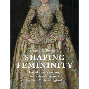 Sarah A. Bendall Shaping Femininity: Foundation Garments, the Body and Women in Early Modern England Sarah A. Bendall Shaping Femininity: Foundation Garments, the Body and Women in Early Modern England