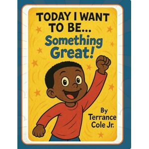 Cole, Terrance Today I Want to Be... Something Great! Cole, Terrance Today I Want to Be... Something Great!
