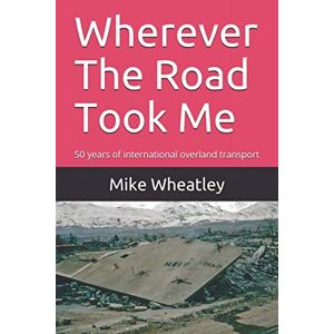 Wheatley, Mike Wherever The Road Took Me: 50 years of international overland transport Wheatley, Mike Wherever The Road Took Me: 50 years of international overland transport