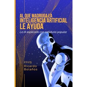 Bolaños, Ricardo Al que madruga la Inteligencia Artificial lo ayuda: La IA explicada con sabiduría popular Bolaños, Ricardo Al que madruga la Inteligencia Artificial lo ayuda: La IA explicada con sabiduría popular