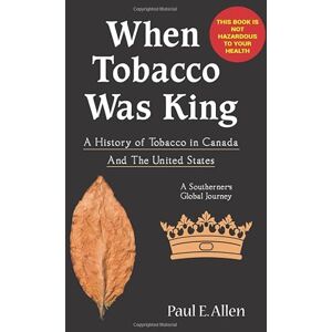 ALLEN, Mr. PAUL EDWARD WHEN TOBACCO WAS KING: A HISTORY OF TOBACCO IN CANADA A SOUTHERNER'S GLOBAL JOURNEY ALLEN, Mr. PAUL EDWARD WHEN TOBACCO WAS KING: A HISTORY OF TOBACCO IN CANADA A SOUTHERNER'S GLOBAL JOURNEY