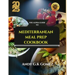 GOMEZ, ANDY G.K THE ALPHA GUIDE TO MEDITERRANEAN MEAL PREP COOKBOOK: Quick, Easy and Delicious Recipes with a Healthier Eating Habits, Full Color Pictures To Kick Start Your Day GOMEZ, ANDY G.K THE ALPHA GUIDE TO MEDITERRANEAN MEAL PREP COOKBOOK: Quick, Easy and Delicious Recipes with a Healthier Eating Habits, Full Color Pictures To Kick Start Your Day