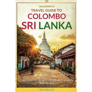 Miller, Ray GoldenRays Travel Guide to Colombo, Sri Lanka: Uncover the Secrets Hidden in its Streets and Alleys (GoldenRays Travel Guides) Miller, Ray GoldenRays Travel Guide to Colombo, Sri Lanka: Uncover the Secrets Hidden in its Streets and Alleys (GoldenRays Travel Guides)