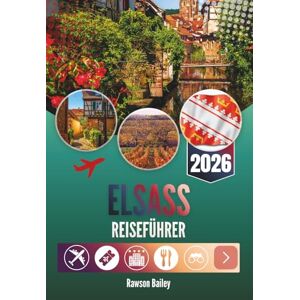 Bailey, Rawson ELSASS REISEFÜHRER 2026: Wo Weinberge auf Märchen treffen und jede Ecke eine Geschichte flüstert Bailey, Rawson ELSASS REISEFÜHRER 2026: Wo Weinberge auf Märchen treffen und jede Ecke eine Geschichte flüstert