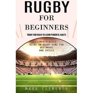 Clements, Mark Rugby for Beginners: Train Your Brain to Learn Powerful Habits (Comprehensive Guide on Rugby Game for Beginners and Skills) Clements, Mark Rugby for Beginners: Train Your Brain to Learn Powerful Habits (Comprehensive Guide on Rugby Game for Beginners and Skills)