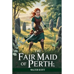 Scott The Fair Maid of Perth; Or, St. Valentine's Day: A Romantic Historical Adventure of Love, Honor, and Intrigue in Medieval Scotland Scott The Fair Maid of Perth; Or, St. Valentine's Day: A Romantic Historical Adventure of Love, Honor, and Intrigue in Medieval Scotland