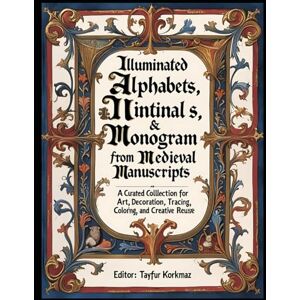 KORKMAZ, TAYFUR Illuminated Alphabets, Initials & Monograms from Medieval Manuscripts: A curated collection for art, decoration, tracing, coloring, and creative reuse KORKMAZ, TAYFUR Illuminated Alphabets, Initials & Monograms from Medieval Manuscripts: A curated collection for art, decoration, tracing, coloring, and creative reuse