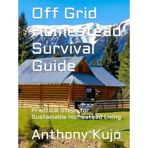 Kujo, Anthony Off Grid Homestead Survival Guide: Practical Steps for Sustainable Homestead Living (Off Grid Homesteading: Practical Steps for Sustainable Off Grid Living and Thriving) Kujo, Anthony Off Grid Homestead Survival Guide: Practical Steps for Sustainable Homestead Living (Off Grid Homesteading: Practical Steps for Sustainable Off Grid Living and Thriving)