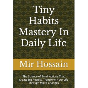 Hossain, Mir Tiny Habits Mastery In Daily Life: The Science of Small Actions That Create Big Results, Transform Your Life Through Micro-Changes Hossain, Mir Tiny Habits Mastery In Daily Life: The Science of Small Actions That Create Big Results, Transform Your Life Through Micro-Changes