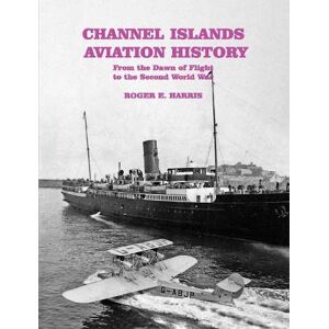 Harris, Roger E. Channel Islands Aviation History: From the Dawn of Flight to the Second World War Harris, Roger E. Channel Islands Aviation History: From the Dawn of Flight to the Second World War