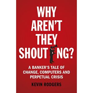 Rodgers, Kevin Why Aren't They Shouting?: A Banker’s Tale of Change, Computers and Perpetual Crisis Rodgers, Kevin Why Aren't They Shouting?: A Banker’s Tale of Change, Computers and Perpetual Crisis