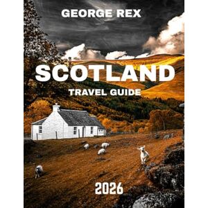 REX, GEORGE SCOTLAND TRAVEL GUIDE 2026: Discover Scotland’s Majestic Highlands, Historic Castles, and Hidden Wonders REX, GEORGE SCOTLAND TRAVEL GUIDE 2026: Discover Scotland’s Majestic Highlands, Historic Castles, and Hidden Wonders