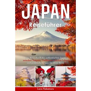 Nakamura, Luca Japan Reiseführer: Die Seele Japans verstehen – Ihr praktischer Guide zu Tokio, Kyoto, Osaka und mehr Kultur, Traditionen, Alltag und hilfreiche Reisetipps Nakamura, Luca Japan Reiseführer: Die Seele Japans verstehen – Ihr praktischer Guide zu Tokio, Kyoto, Osaka und mehr Kultur, Traditionen, Alltag und hilfreiche Reisetipps