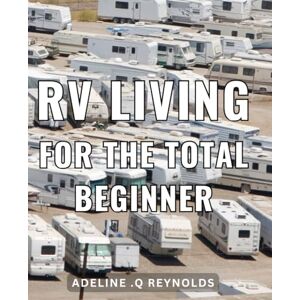 .Q Reynolds, Adeline RV Living For The Total Beginner: Discover the Ultimate Guide to Life on the Road: Tips and Tricks for the Perfect RV Getaway. Perfect for Anyone New to the RV Lifestyle! .Q Reynolds, Adeline RV Living For The Total Beginner: Discover the Ultimate Guide to Life on the Road: Tips and Tricks for the Perfect RV Getaway. Perfect for Anyone New to the RV Lifestyle!