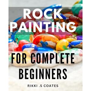 S Coates, Rikki . Rock Painting For Complete Beginners: Discover the Joy of Creating Stunning and Unique Painted Rocks: A Perfect Gift for Art Enthusiasts and Nature Lovers. S Coates, Rikki . Rock Painting For Complete Beginners: Discover the Joy of Creating Stunning and Unique Painted Rocks: A Perfect Gift for Art Enthusiasts and Nature Lovers.