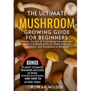 Wilder, Rowan The Ultimate Mushroom Growing Guide for Beginners: Master the Art of Cultivating Gourmet and Medicinal Mushrooms at Home—Indoors, Outdoors, and Anywhere in Between Wilder, Rowan The Ultimate Mushroom Growing Guide for Beginners: Master the Art of Cultivating Gourmet and Medicinal Mushrooms at Home—Indoors, Outdoors, and Anywhere in Between