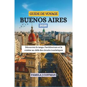 Coffman, Pamela J GUIDE DE VOYAGE BUENOS AIRES 2026: Découvrez le tango, l'architecture et la cuisine au-delà des circuits touristiques Coffman, Pamela J GUIDE DE VOYAGE BUENOS AIRES 2026: Découvrez le tango, l'architecture et la cuisine au-delà des circuits touristiques