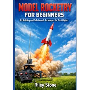 Stone, Riley Model Rocketry for Beginners: Kit Building and Safe Launch Techniques for First Flights Stone, Riley Model Rocketry for Beginners: Kit Building and Safe Launch Techniques for First Flights