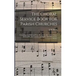 The Choral Service Book for Parish Churches: Containing the Ferial and Festal Responses, the Litany, Chants Arranged for the Canticles and Psalter, and Music for the Communion Service The Choral Service Book for Parish Churches: Containing the Ferial and Festal Responses, the Litany, Chants Arranged for the Canticles and Psalter, and Music for the Communion Service