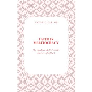 Carlos, Antonio Faith in Meritocracy: The Modern Belief in the Justice of Effort (Society in Ruins) Carlos, Antonio Faith in Meritocracy: The Modern Belief in the Justice of Effort (Society in Ruins)