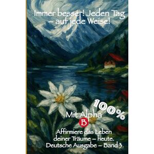 Bauer, Gabriele Immer besser! Jeden Tag – auf jede Weise! 100% mit Alpha-B: Affirmiere das Leben deiner Träume mit Journaling – Beginne heute! Band 3 auf Deutsch, erhältlich in 6 Sprachen. Bauer, Gabriele Immer besser! Jeden Tag – auf jede Weise! 100% mit Alpha-B: Affirmiere das Leben deiner Träume mit Journaling – Beginne heute! Band 3 auf Deutsch, erhältlich in 6 Sprachen.