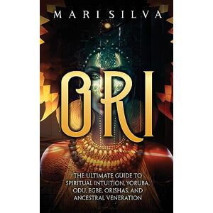 Silva Ori: The Ultimate Guide to Spiritual Intuition, Yoruba, Odu, Egbe, Orishas, and Ancestral Veneration Silva Ori: The Ultimate Guide to Spiritual Intuition, Yoruba, Odu, Egbe, Orishas, and Ancestral Veneration