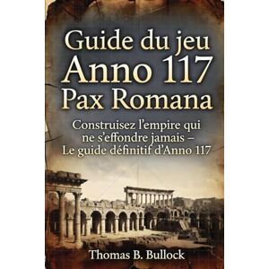 Bullock, Thomas B. Guide du jeu Anno Romana Année 117: Construisez l'empire qui ne s'effondre jamais – Le guide définitif d'Anno 117 Bullock, Thomas B. Guide du jeu Anno Romana Année 117: Construisez l'empire qui ne s'effondre jamais – Le guide définitif d'Anno 117