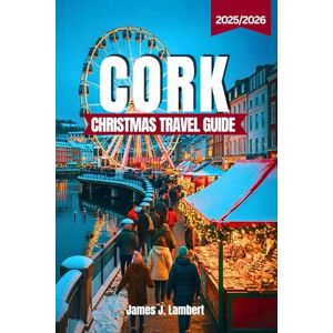 Lambert, James J. CORK CHRISTMAS TRAVEL GUIDE 2025/2026: Experience the Magic of Ireland’s Festive Heart – Markets, Traditions, Hidden Gems, Itineraries & Insider Tips for an Unforgettable Holiday Season Lambert, James J. CORK CHRISTMAS TRAVEL GUIDE 2025/2026: Experience the Magic of Ireland’s Festive Heart – Markets, Traditions, Hidden Gems, Itineraries & Insider Tips for an Unforgettable Holiday Season