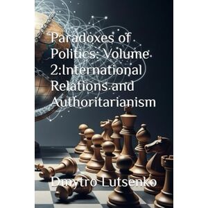 Lutsenko, Dmytro Paradoxes of Politics: Volume 2: International Relations and Authoritarianism Lutsenko, Dmytro Paradoxes of Politics: Volume 2: International Relations and Authoritarianism