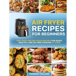 Collins, Hannah Air Fryer Recipes for Beginners: 100+ Easy and Delicious Recipes for Quick, Healthy, and Oil-Free Cooking at Home Collins, Hannah Air Fryer Recipes for Beginners: 100+ Easy and Delicious Recipes for Quick, Healthy, and Oil-Free Cooking at Home