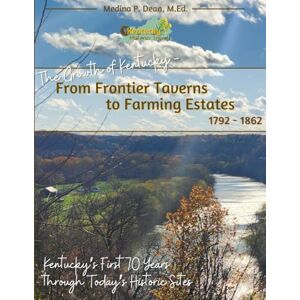 Dean M.Ed., Medina P The Growth of Kentucky From Frontier Taverns to Farming Estates 1792-1862: Kentucky's First 70 Years through Today's Historic Sites Dean M.Ed., Medina P The Growth of Kentucky From Frontier Taverns to Farming Estates 1792-1862: Kentucky's First 70 Years through Today's Historic Sites